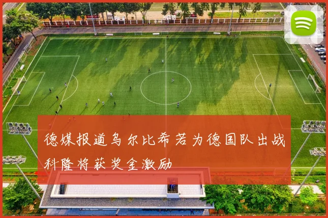 德媒报道乌尔比希若为德国队出战科隆将获奖金激励