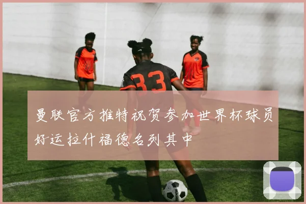 曼联官方推特祝贺参加世界杯球员好运拉什福德名列其中