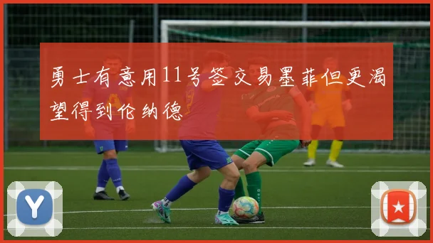 勇士有意用11号签交易墨菲但更渴望得到伦纳德