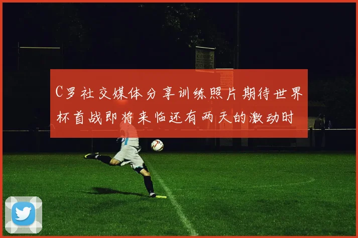 C罗社交媒体分享训练照片期待世界杯首战即将来临还有两天的激动时刻
