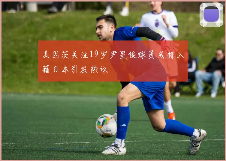 美因茨关注19岁尹星俊球员或将入籍日本引发热议
