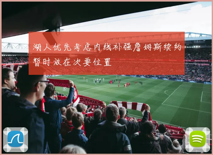 湖人优先考虑内线补强詹姆斯续约暂时放在次要位置