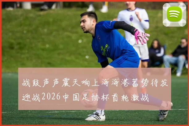 战鼓声声震天响上海海港蓄势待发迎战2026中国足协杯首轮激战