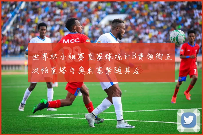 世界杯小组赛直塞球统计B费领衔五次帕奎塔与奥利塞紧随其后
