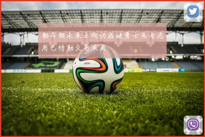 勒布朗未来去向仍成谜勇士或考虑用巴特勒交易浓眉
