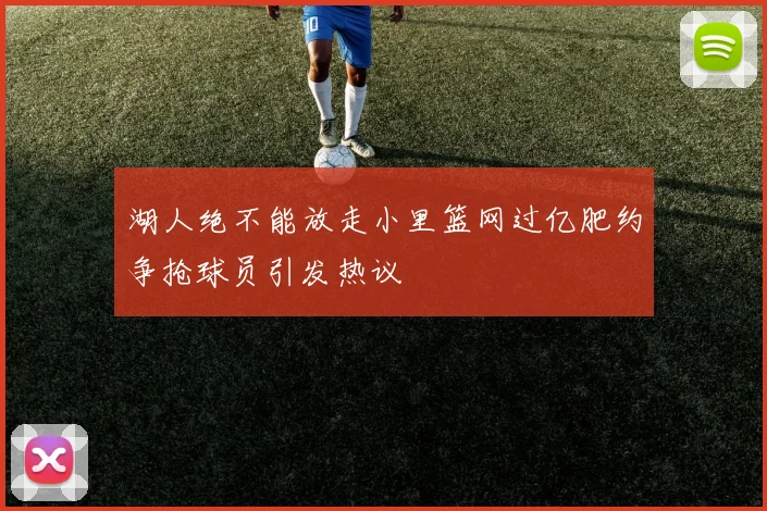 湖人绝不能放走小里篮网过亿肥约争抢球员引发热议