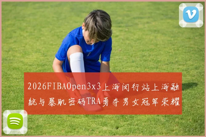 2026FIBAOpen3x3上海闵行站上海融航与暴肌密码TRA勇夺男女冠军荣耀