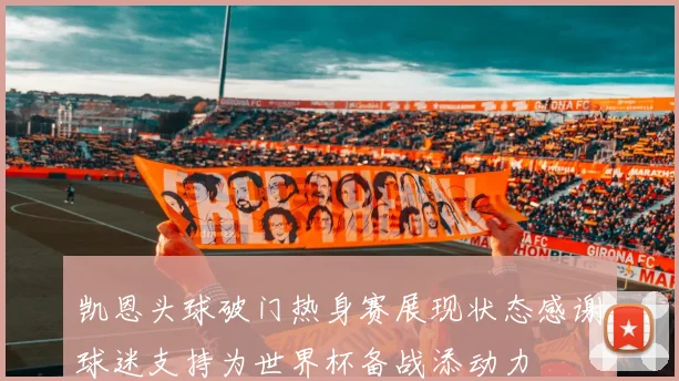 凯恩头球破门热身赛展现状态感谢球迷支持为世界杯备战添动力