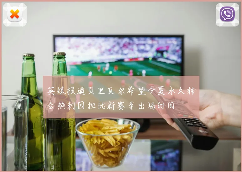 英媒报道贝里瓦尔希望今夏永久转会热刺因担忧新赛季出场时间