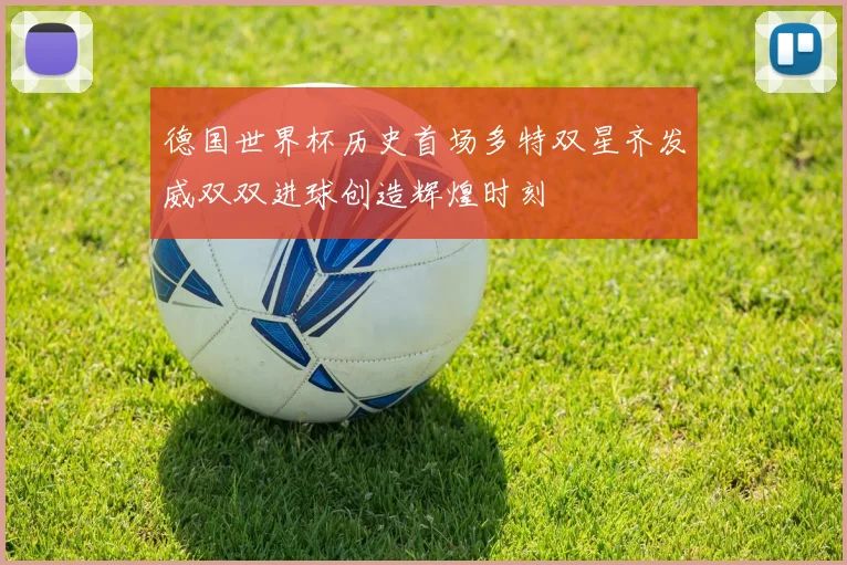 德国世界杯历史首场多特双星齐发威双双进球创造辉煌时刻