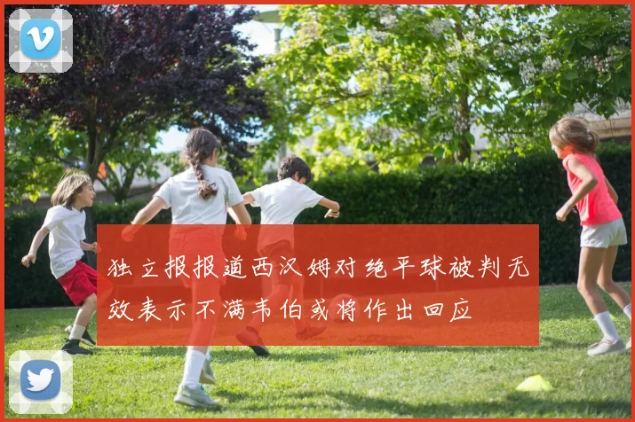 独立报报道西汉姆对绝平球被判无效表示不满韦伯或将作出回应