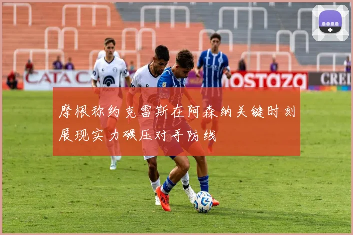 摩根称约克雷斯在阿森纳关键时刻展现实力碾压对手防线