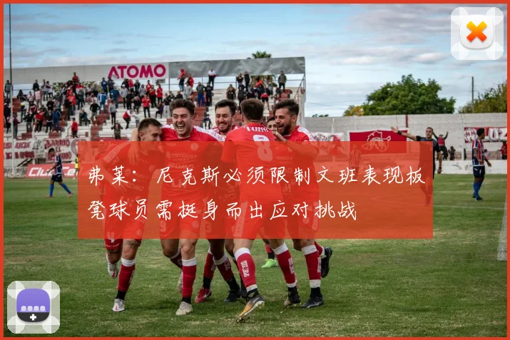 弗莱：尼克斯必须限制文班表现板凳球员需挺身而出应对挑战