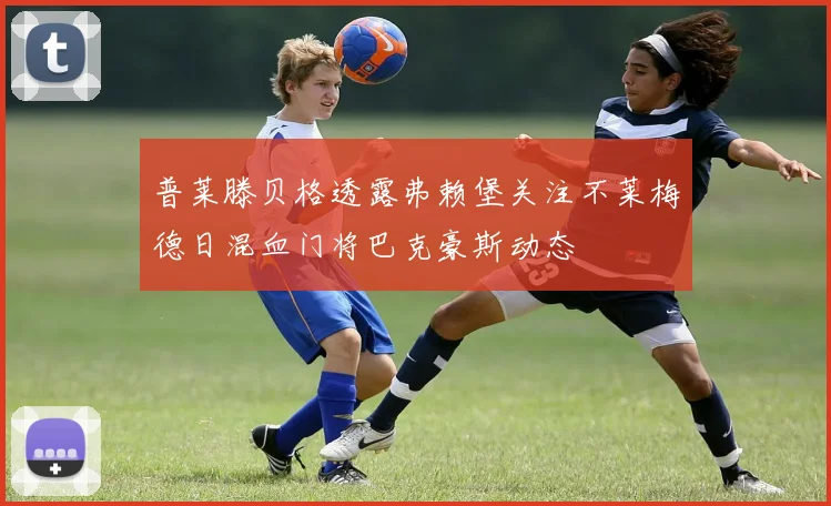 普莱滕贝格透露弗赖堡关注不莱梅德日混血门将巴克豪斯动态