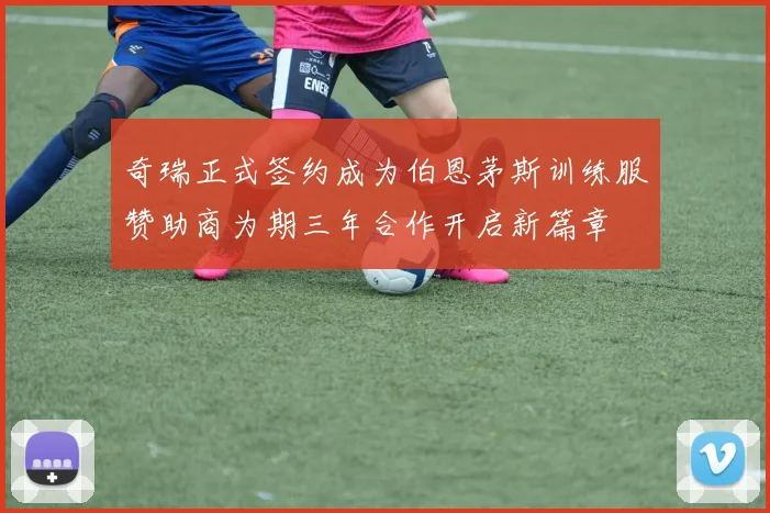 奇瑞正式签约成为伯恩茅斯训练服赞助商为期三年合作开启新篇章