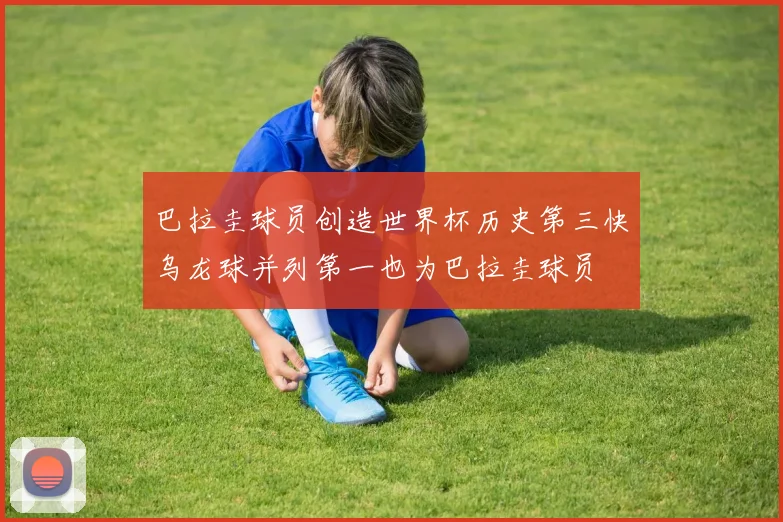 巴拉圭球员创造世界杯历史第三快乌龙球并列第一也为巴拉圭球员