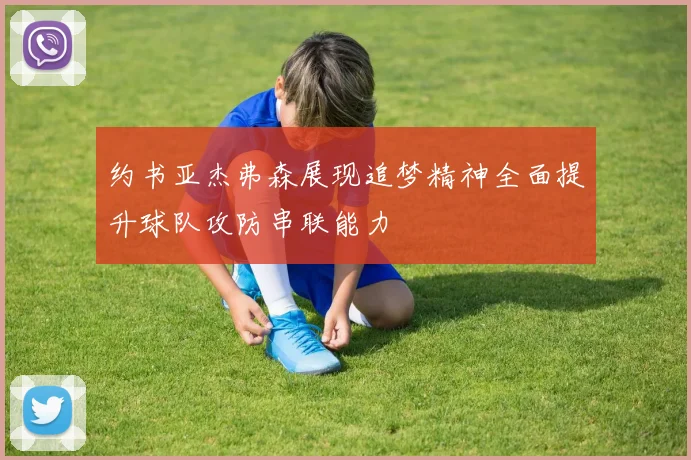 约书亚杰弗森展现追梦精神全面提升球队攻防串联能力