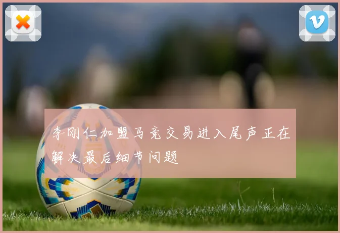 李刚仁加盟马竞交易进入尾声正在解决最后细节问题
