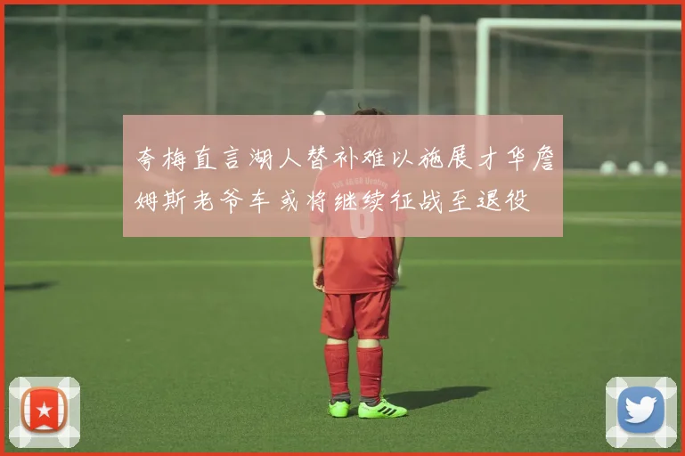 夸梅直言湖人替补难以施展才华詹姆斯老爷车或将继续征战至退役
