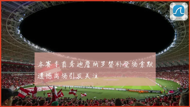 本赛季首秀迪詹纳罗替补登场索默遗憾离场引发关注