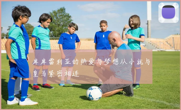 库库雷利亚的热爱与梦想从小就与皇马紧密相连
