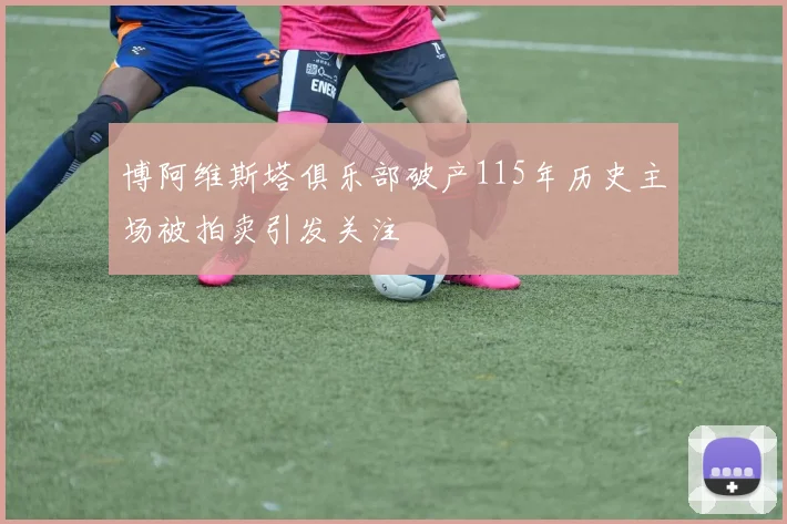 博阿维斯塔俱乐部破产115年历史主场被拍卖引发关注