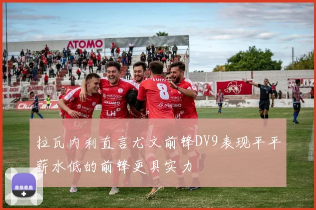 拉瓦内利直言尤文前锋DV9表现平平薪水低的前锋更具实力