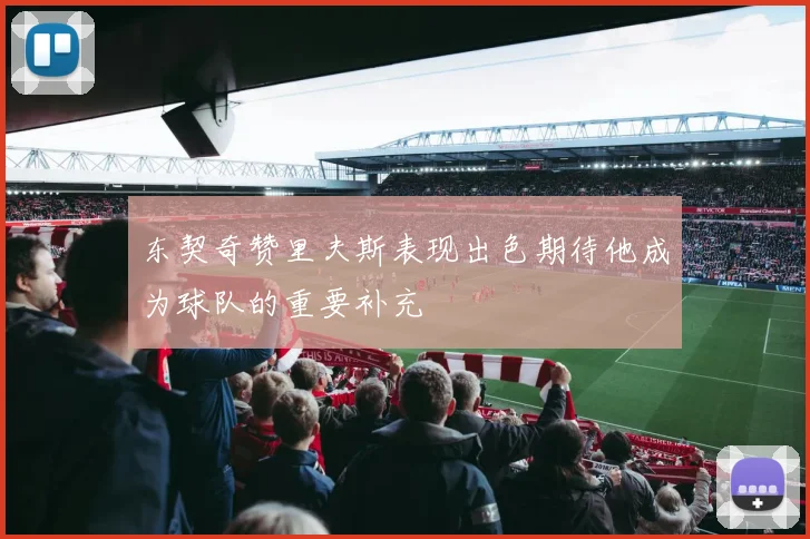 东契奇赞里夫斯表现出色期待他成为球队的重要补充