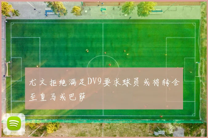 尤文拒绝满足DV9要求球员或将转会至皇马或巴萨