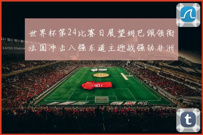 世界杯第24比赛日展望姆巴佩领衔法国冲击八强东道主迎战强劲非洲对手