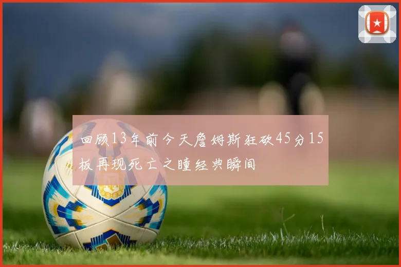 回顾13年前今天詹姆斯狂砍45分15板再现死亡之瞳经典瞬间